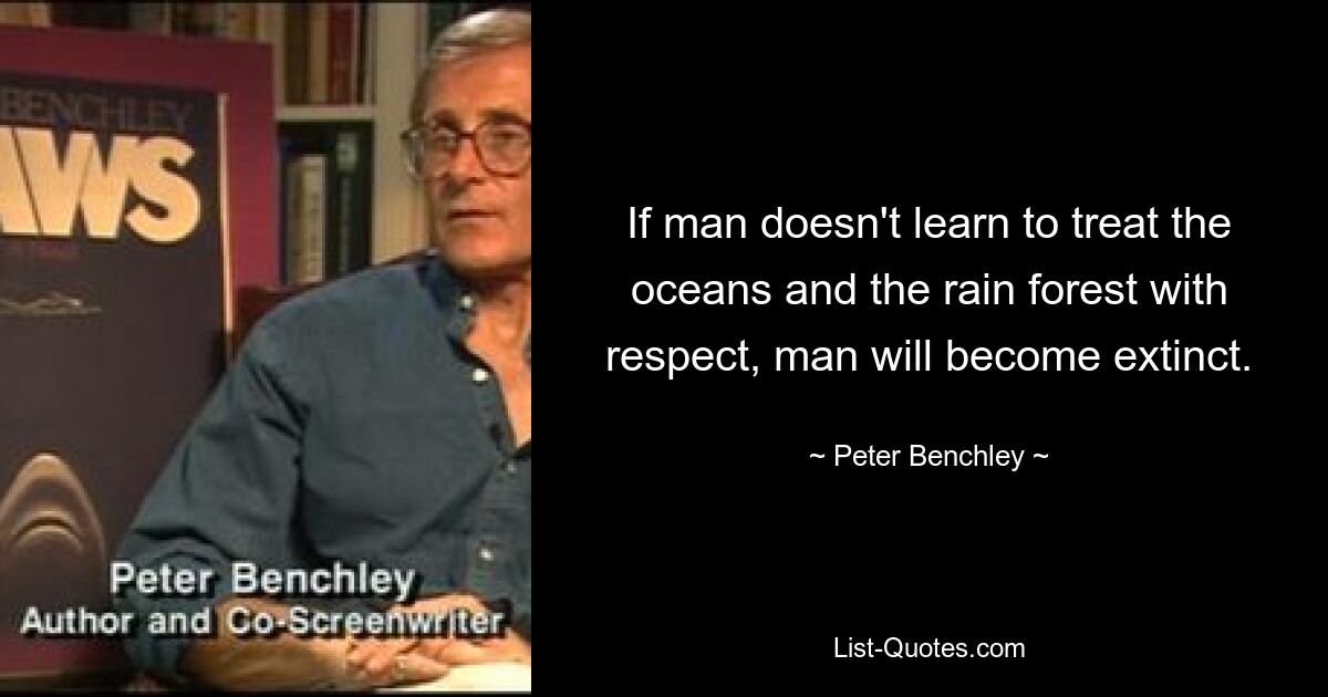 If man doesn't learn to treat the oceans and the rain forest with respect, man will become extinct. — © Peter Benchley