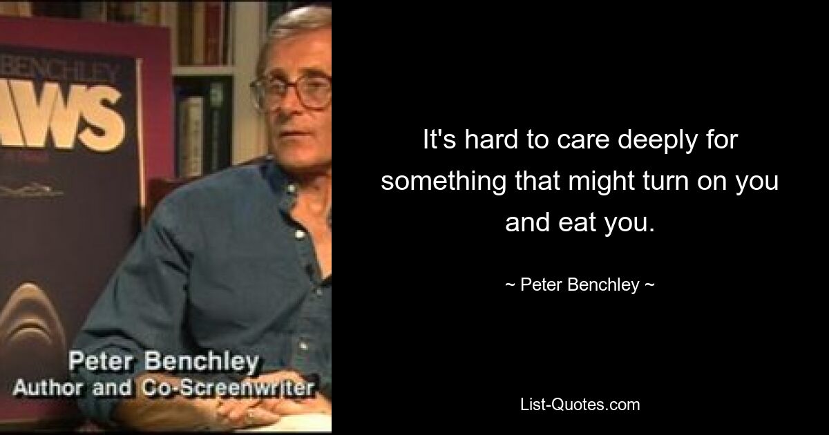 It's hard to care deeply for something that might turn on you and eat you. — © Peter Benchley