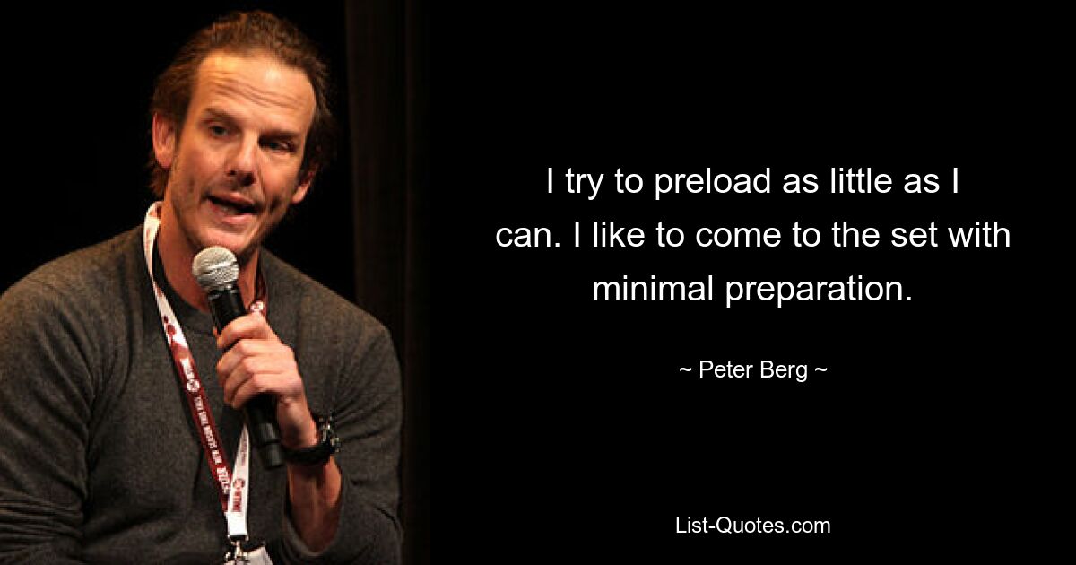 I try to preload as little as I can. I like to come to the set with minimal preparation. — © Peter Berg