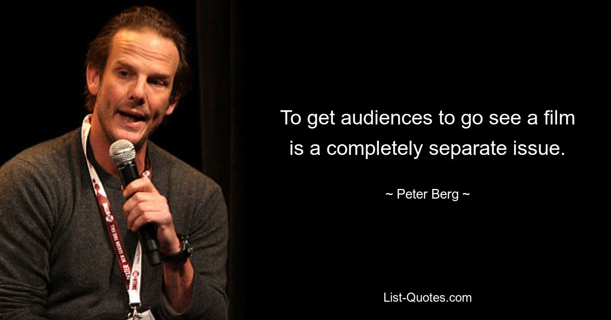 To get audiences to go see a film is a completely separate issue. — © Peter Berg