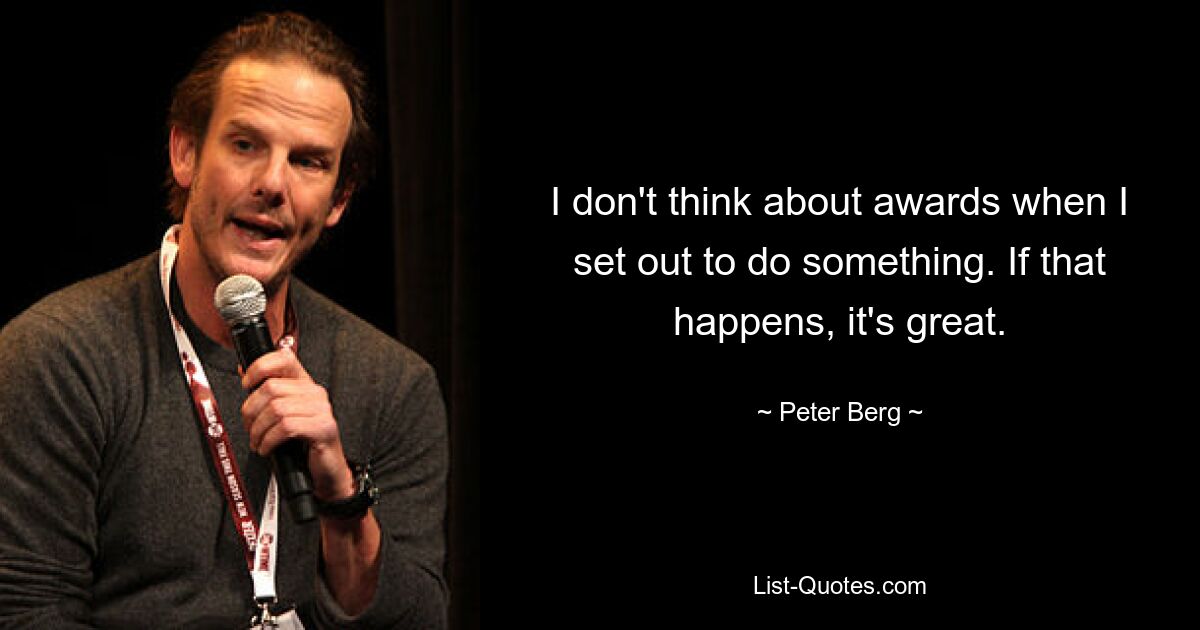 I don't think about awards when I set out to do something. If that happens, it's great. — © Peter Berg