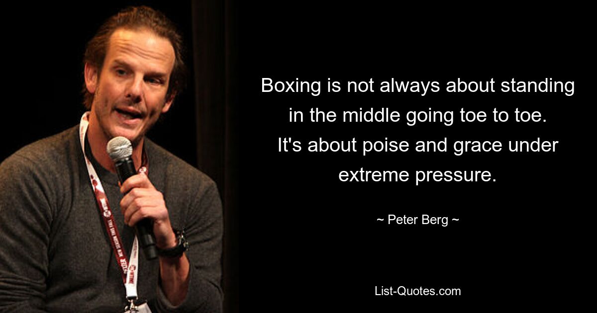 Boxing is not always about standing in the middle going toe to toe. It's about poise and grace under extreme pressure. — © Peter Berg