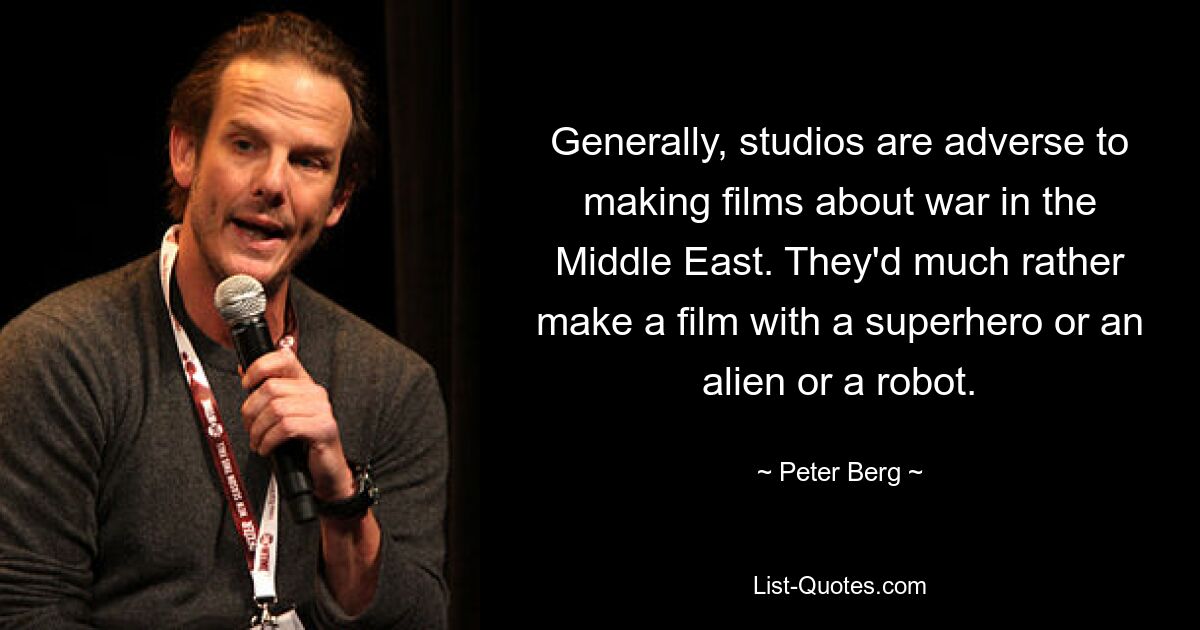 Generally, studios are adverse to making films about war in the Middle East. They'd much rather make a film with a superhero or an alien or a robot. — © Peter Berg