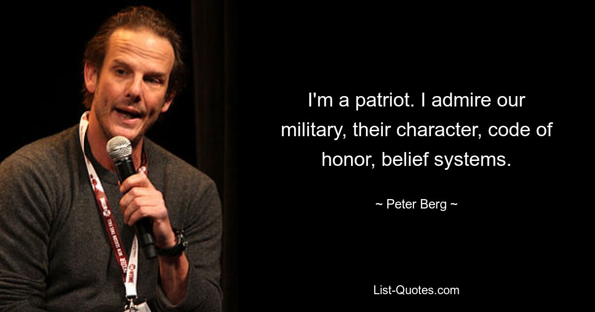 I'm a patriot. I admire our military, their character, code of honor, belief systems. — © Peter Berg