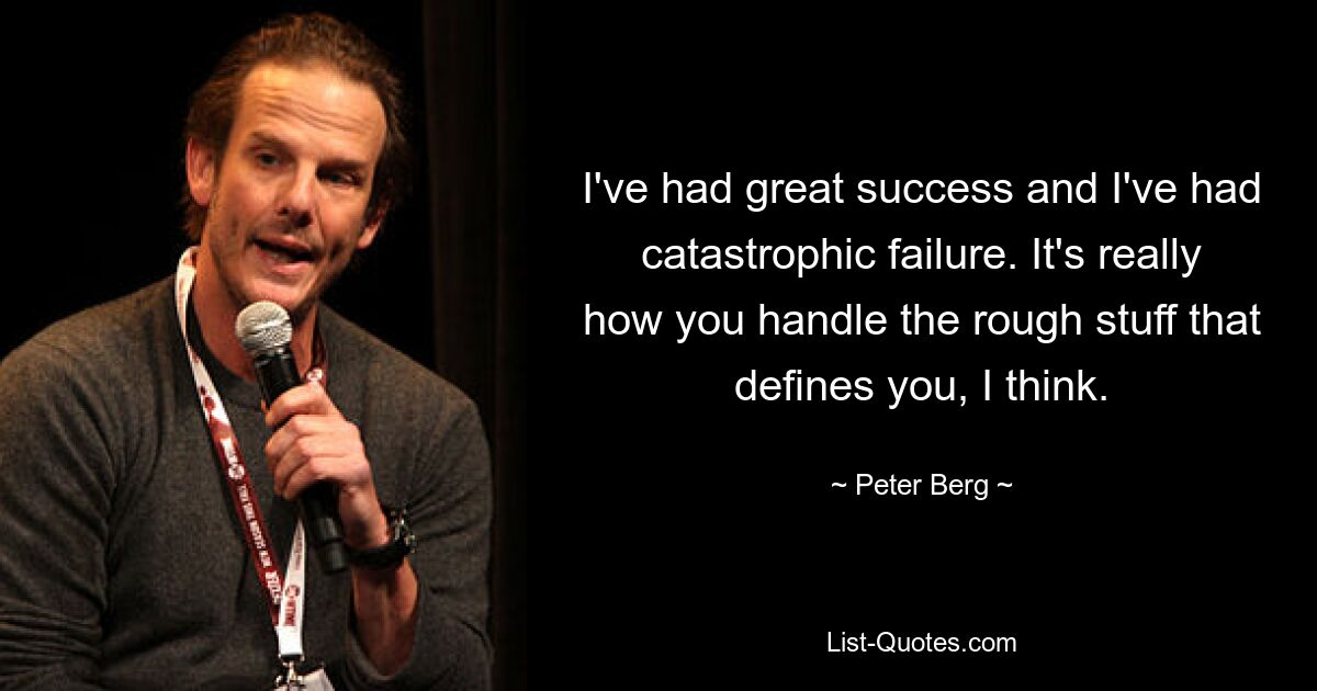 I've had great success and I've had catastrophic failure. It's really how you handle the rough stuff that defines you, I think. — © Peter Berg