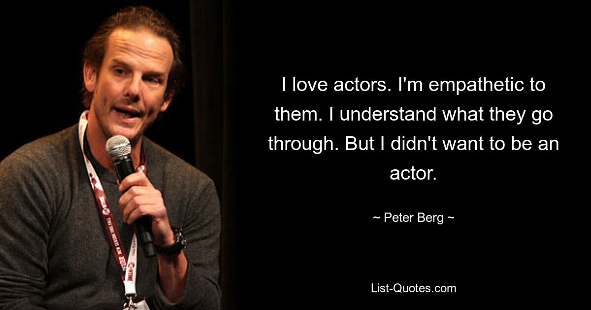 I love actors. I'm empathetic to them. I understand what they go through. But I didn't want to be an actor. — © Peter Berg