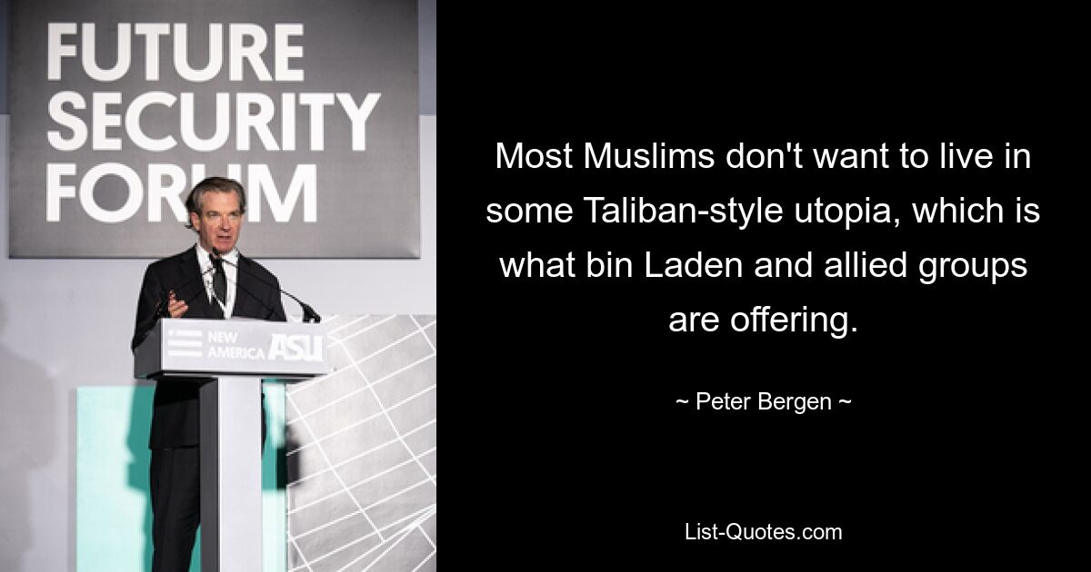 Most Muslims don't want to live in some Taliban-style utopia, which is what bin Laden and allied groups are offering. — © Peter Bergen