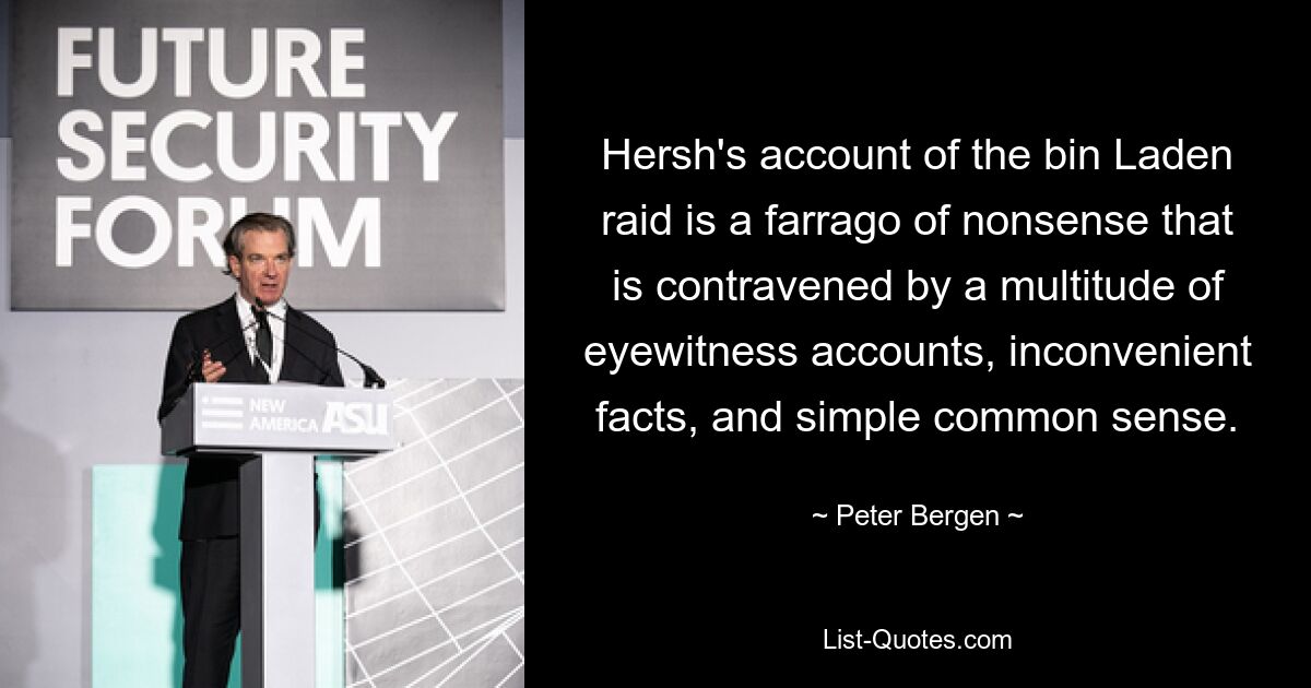 Hersh's account of the bin Laden raid is a farrago of nonsense that is contravened by a multitude of eyewitness accounts, inconvenient facts, and simple common sense. — © Peter Bergen