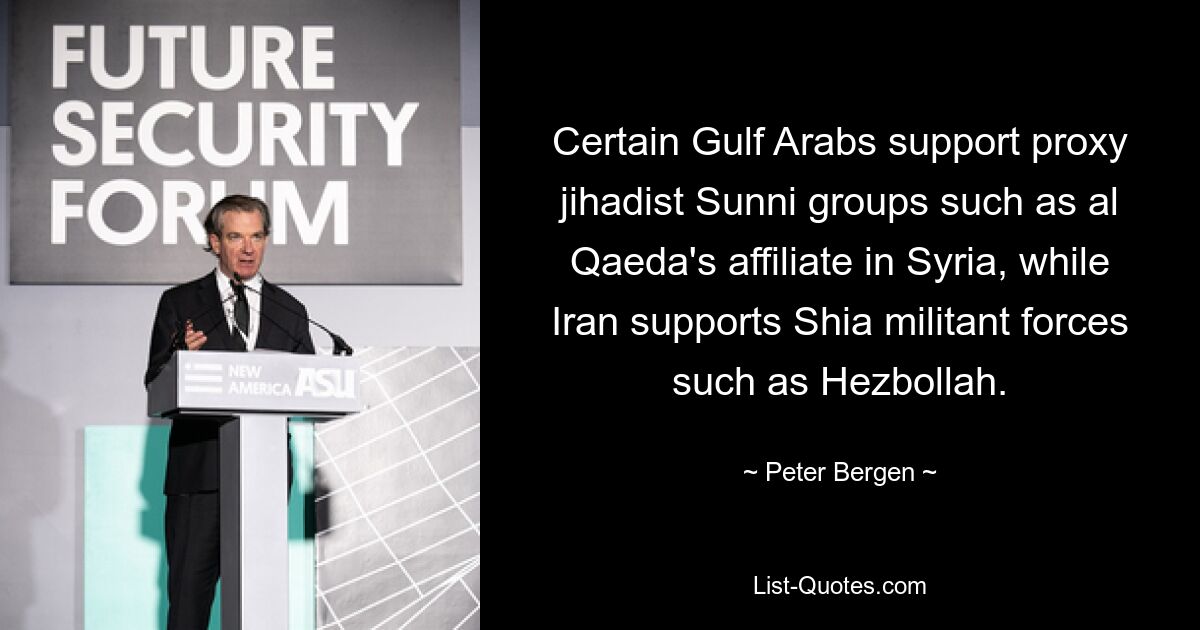 Certain Gulf Arabs support proxy jihadist Sunni groups such as al Qaeda's affiliate in Syria, while Iran supports Shia militant forces such as Hezbollah. — © Peter Bergen