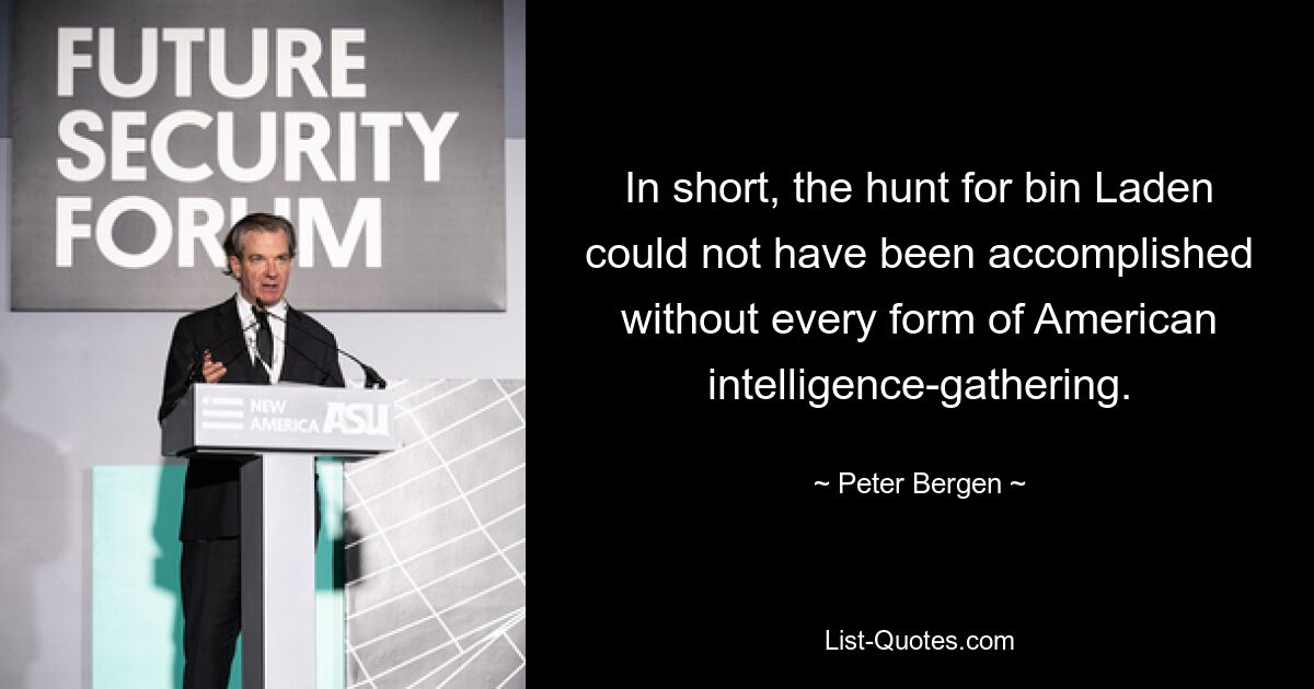 In short, the hunt for bin Laden could not have been accomplished without every form of American intelligence-gathering. — © Peter Bergen