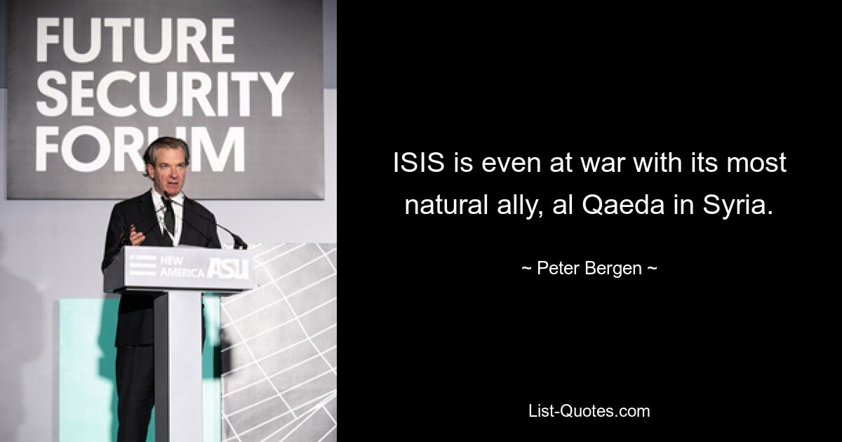 ISIS is even at war with its most natural ally, al Qaeda in Syria. — © Peter Bergen