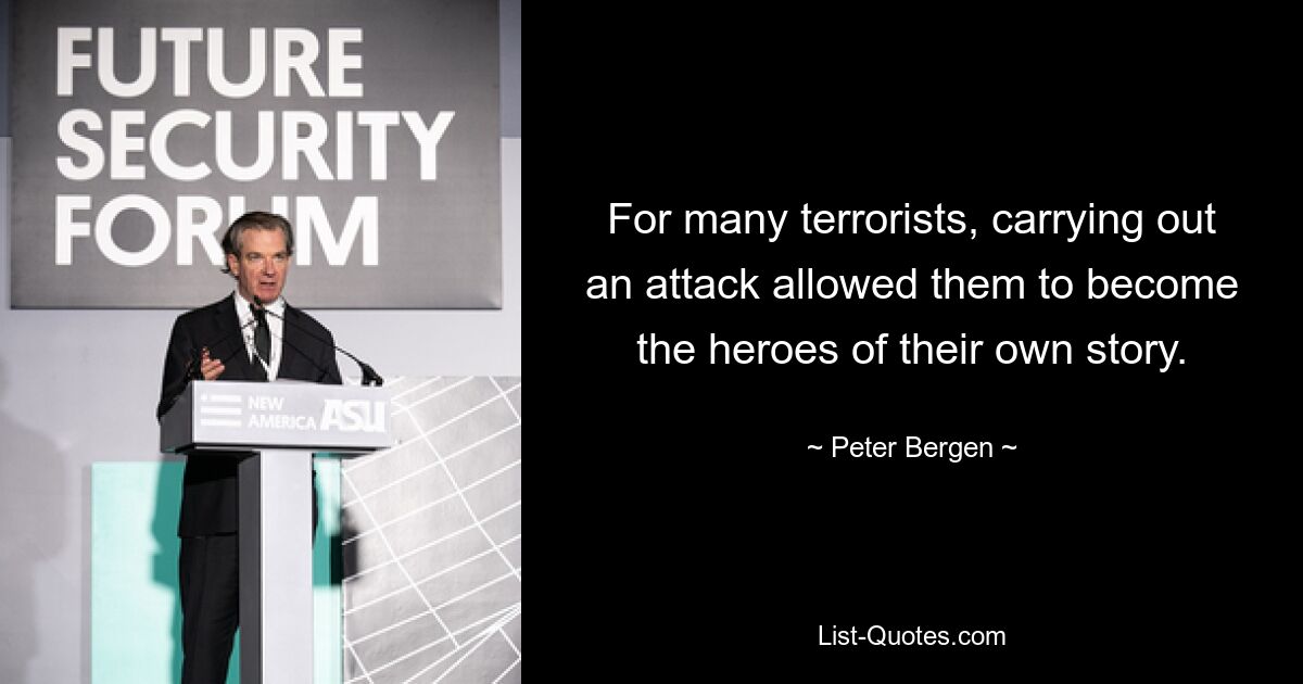 For many terrorists, carrying out an attack allowed them to become the heroes of their own story. — © Peter Bergen