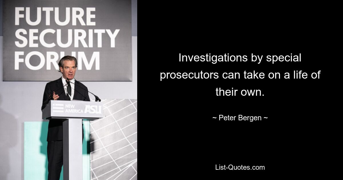 Investigations by special prosecutors can take on a life of their own. — © Peter Bergen