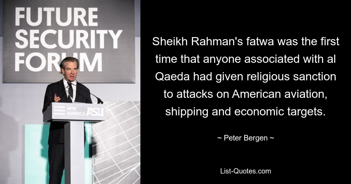 Sheikh Rahman's fatwa was the first time that anyone associated with al Qaeda had given religious sanction to attacks on American aviation, shipping and economic targets. — © Peter Bergen