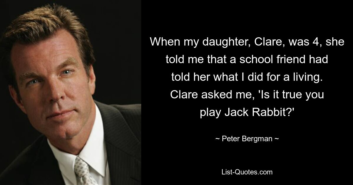 When my daughter, Clare, was 4, she told me that a school friend had told her what I did for a living. Clare asked me, 'Is it true you play Jack Rabbit?' — © Peter Bergman