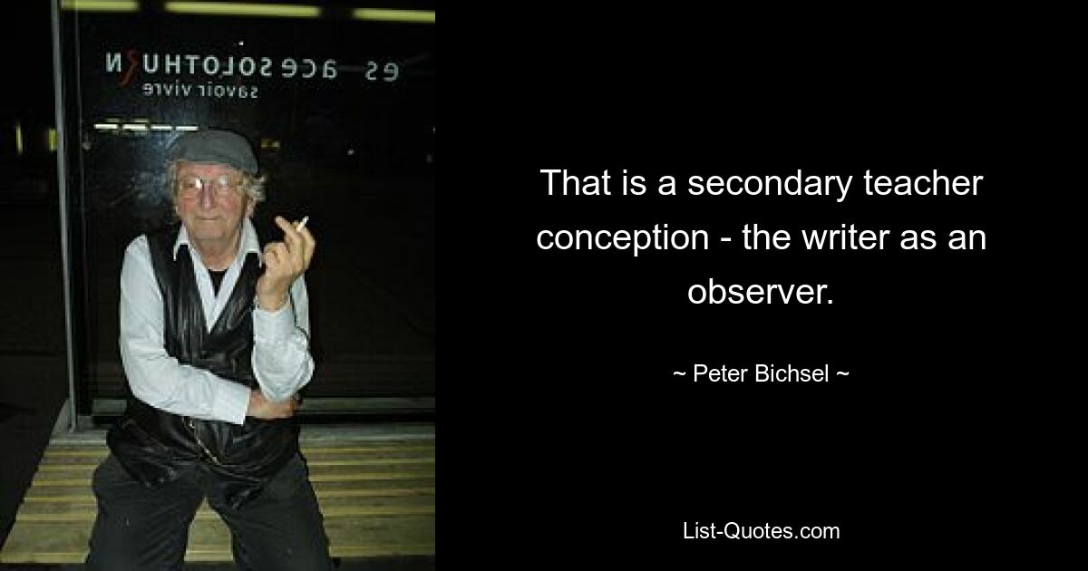 That is a secondary teacher conception - the writer as an observer. — © Peter Bichsel