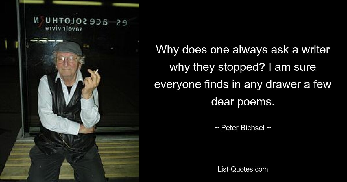 Why does one always ask a writer why they stopped? I am sure everyone finds in any drawer a few dear poems. — © Peter Bichsel