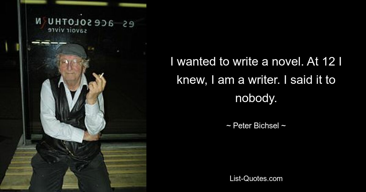 I wanted to write a novel. At 12 I knew, I am a writer. I said it to nobody. — © Peter Bichsel