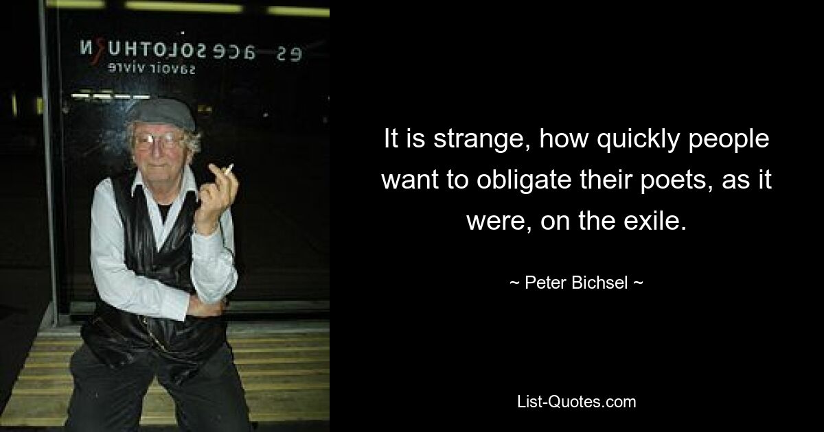 It is strange, how quickly people want to obligate their poets, as it were, on the exile. — © Peter Bichsel