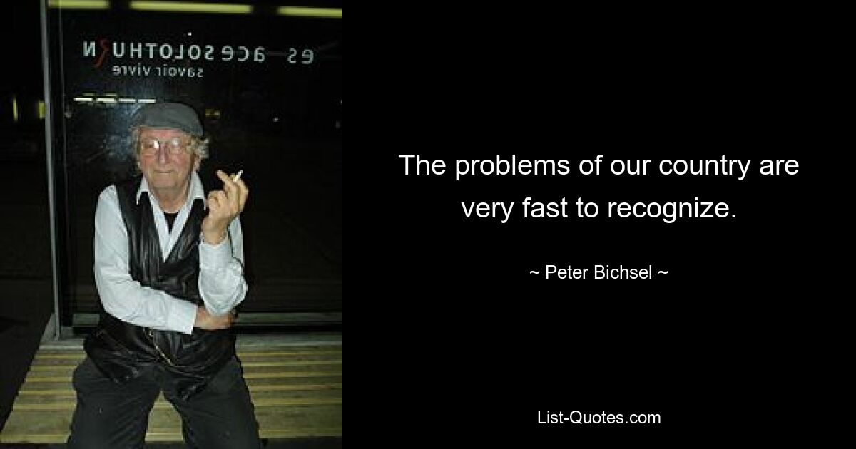 The problems of our country are very fast to recognize. — © Peter Bichsel