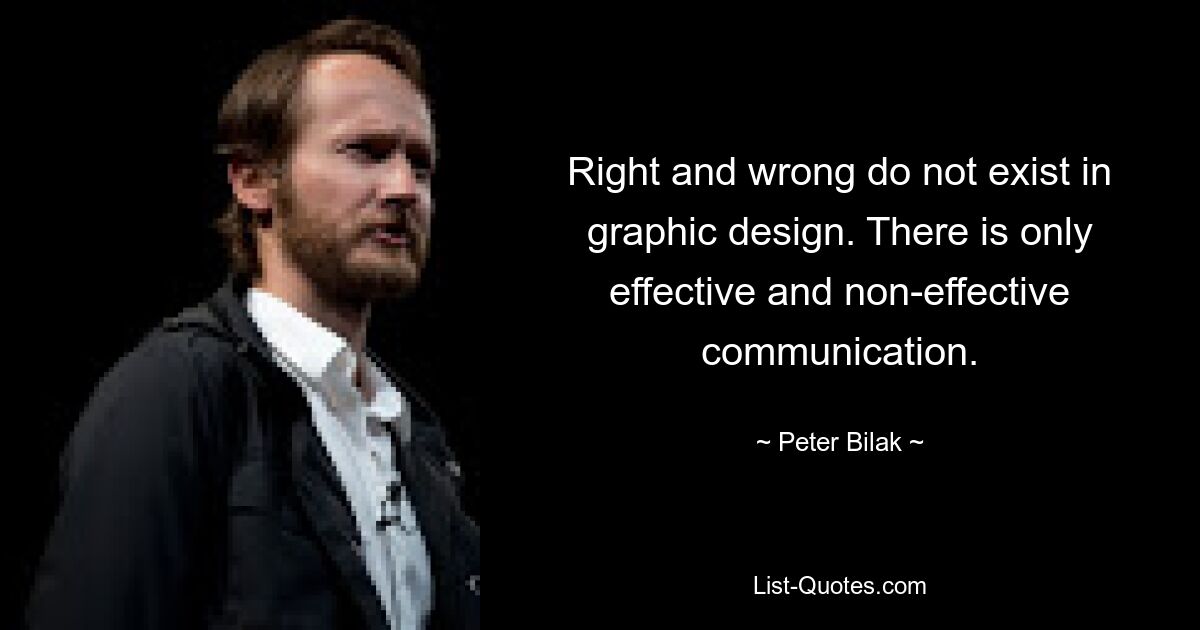 Right and wrong do not exist in graphic design. There is only effective and non-effective communication. — © Peter Bilak