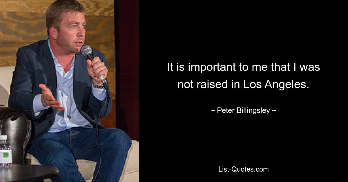 It is important to me that I was not raised in Los Angeles. — © Peter Billingsley