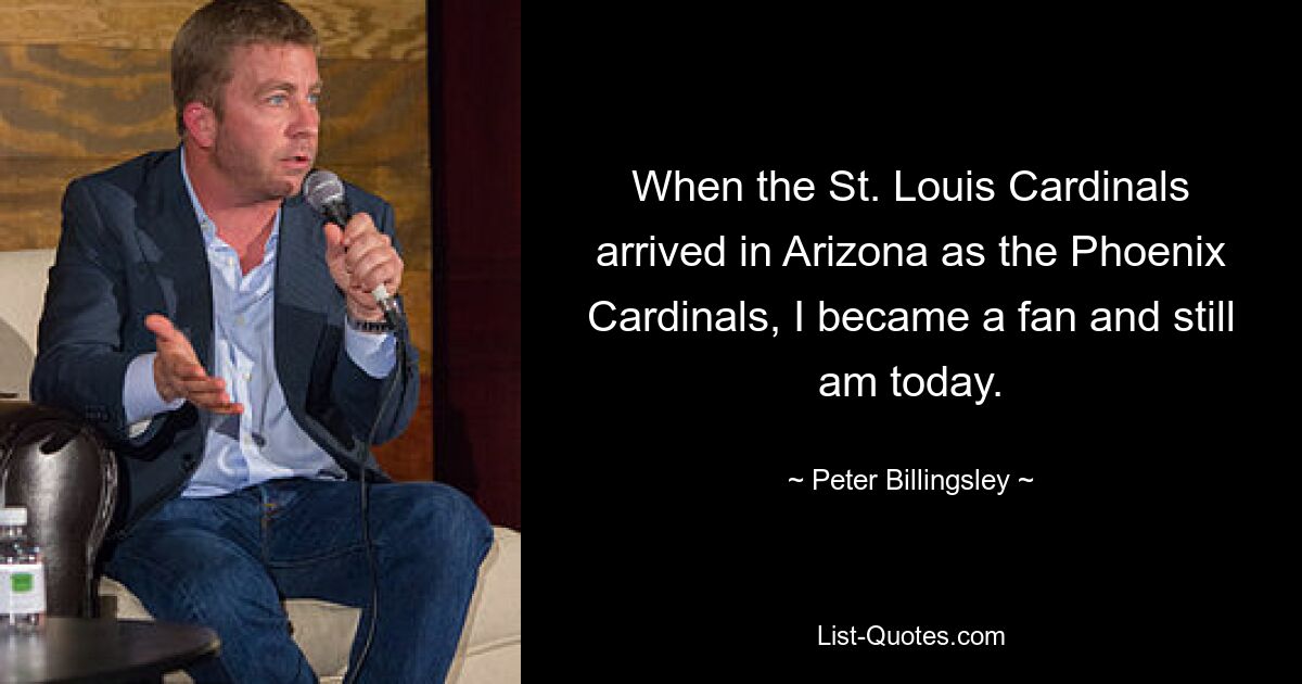 When the St. Louis Cardinals arrived in Arizona as the Phoenix Cardinals, I became a fan and still am today. — © Peter Billingsley