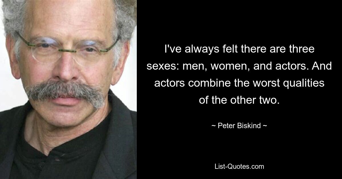 I've always felt there are three sexes: men, women, and actors. And actors combine the worst qualities of the other two. — © Peter Biskind