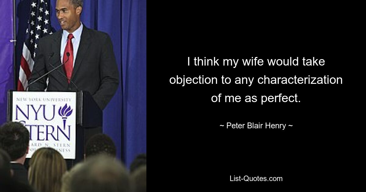 I think my wife would take objection to any characterization of me as perfect. — © Peter Blair Henry