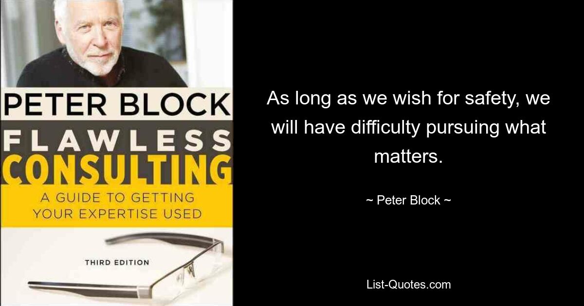 As long as we wish for safety, we will have difficulty pursuing what matters. — © Peter Block