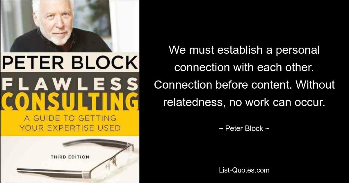 We must establish a personal connection with each other. Connection before content. Without relatedness, no work can occur. — © Peter Block