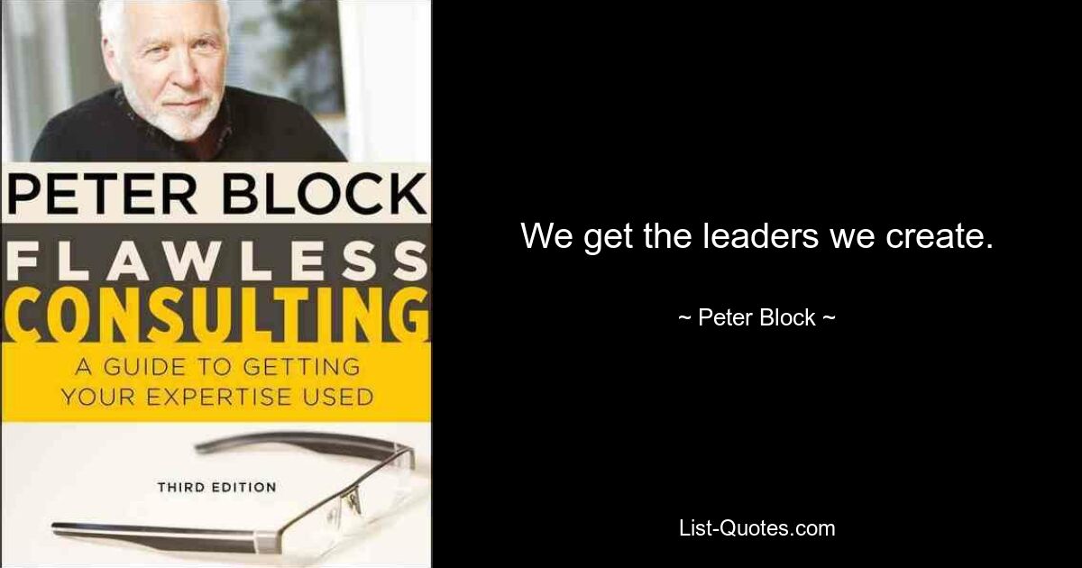 We get the leaders we create. — © Peter Block