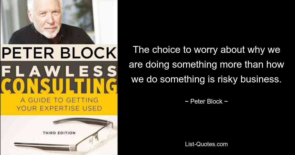 The choice to worry about why we are doing something more than how we do something is risky business. — © Peter Block