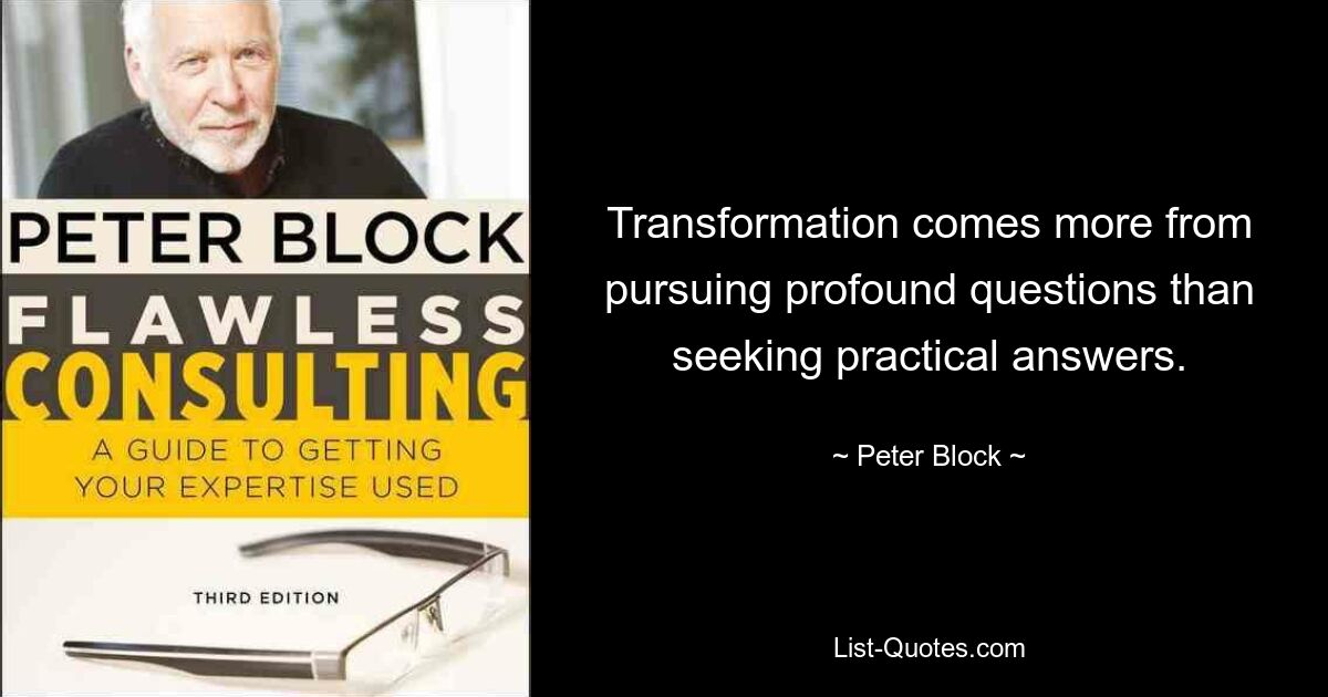 Transformation comes more from pursuing profound questions than seeking practical answers. — © Peter Block