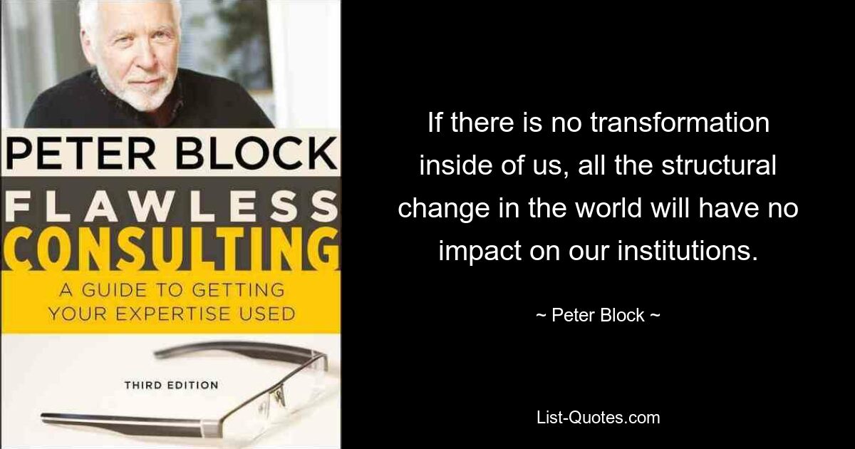 If there is no transformation inside of us, all the structural change in the world will have no impact on our institutions. — © Peter Block