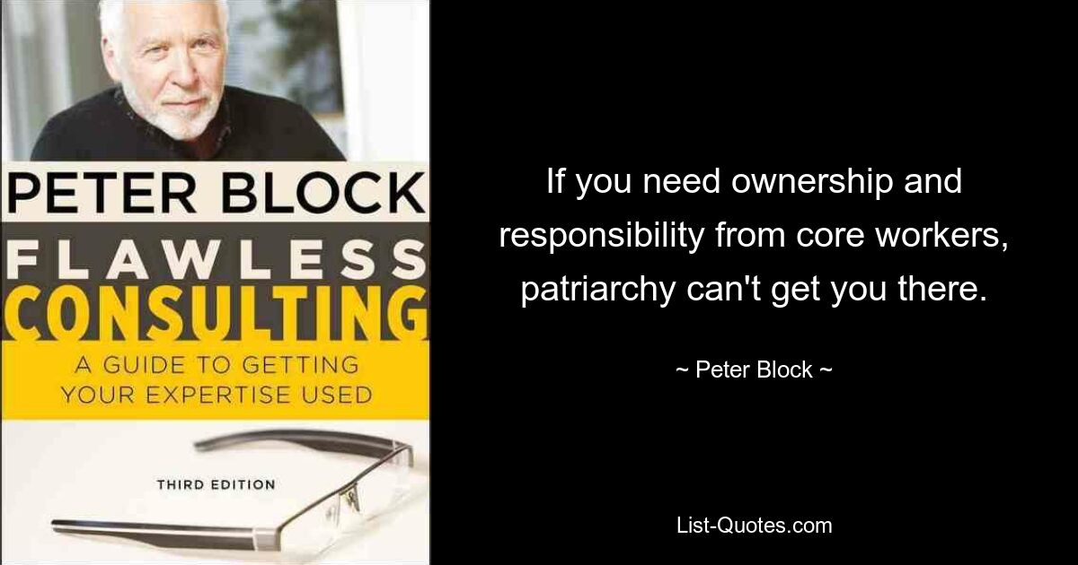 If you need ownership and responsibility from core workers, patriarchy can't get you there. — © Peter Block