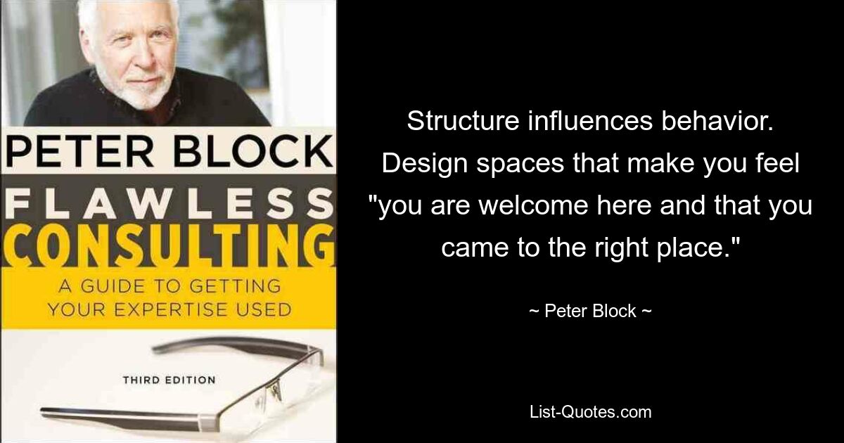 Structure influences behavior. Design spaces that make you feel "you are welcome here and that you came to the right place." — © Peter Block