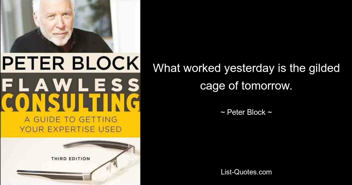 What worked yesterday is the gilded cage of tomorrow. — © Peter Block