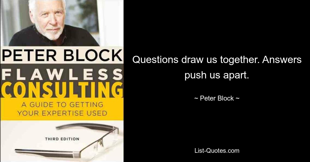 Questions draw us together. Answers push us apart. — © Peter Block