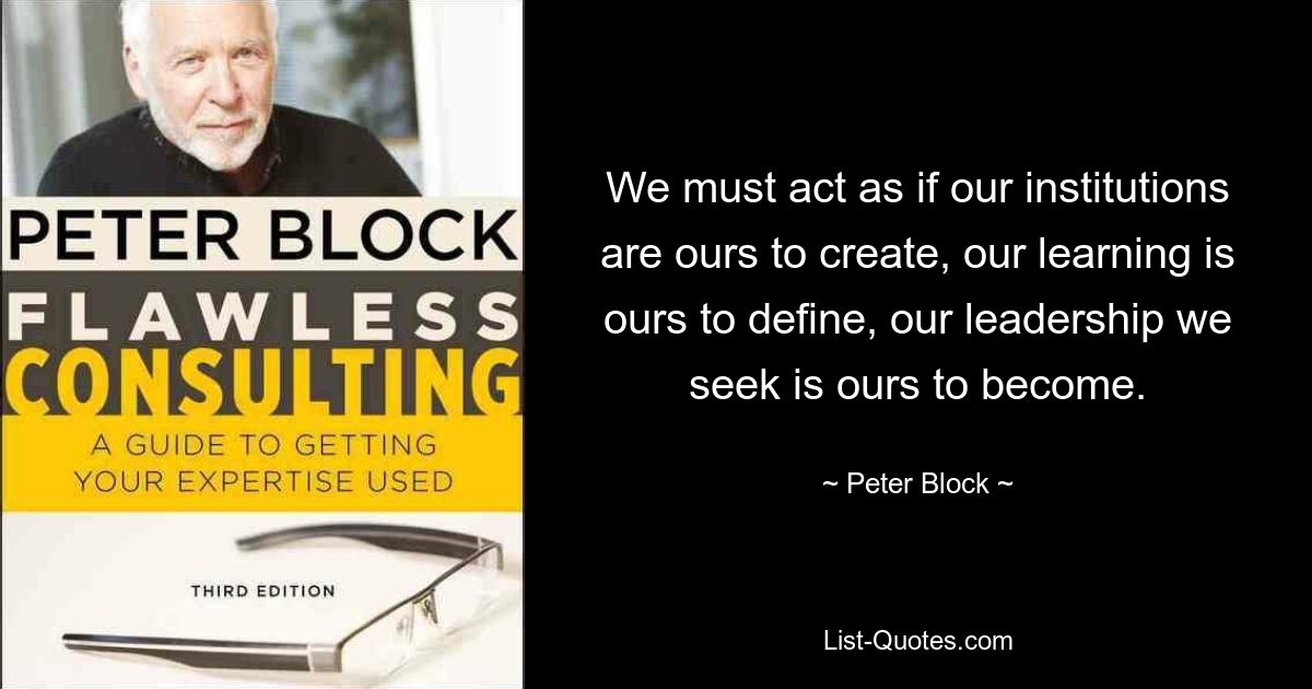 We must act as if our institutions are ours to create, our learning is ours to define, our leadership we seek is ours to become. — © Peter Block