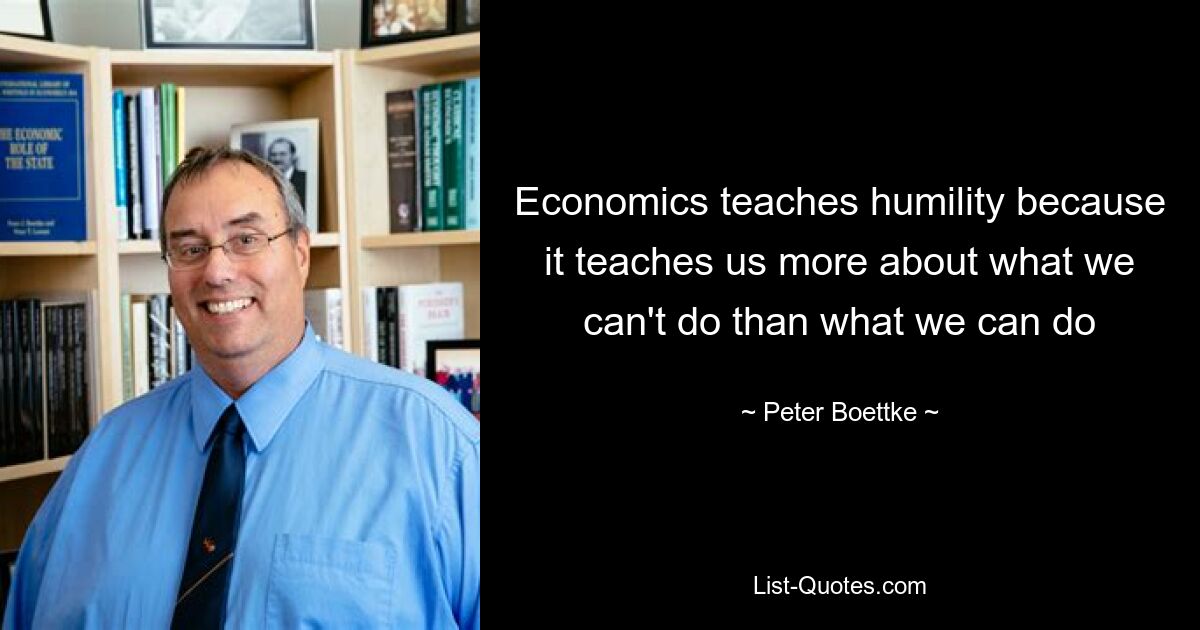 Economics teaches humility because it teaches us more about what we can't do than what we can do — © Peter Boettke