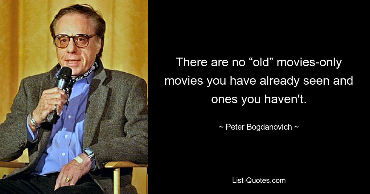 There are no “old” movies-only movies you have already seen and ones you haven't. — © Peter Bogdanovich