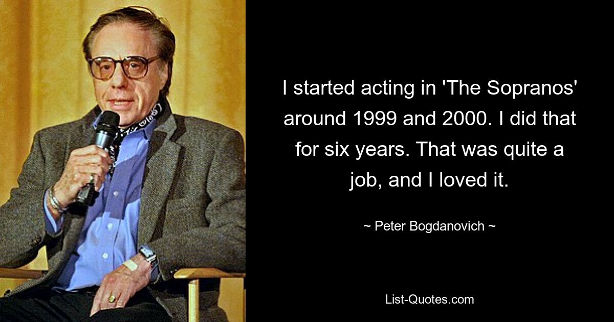 I started acting in 'The Sopranos' around 1999 and 2000. I did that for six years. That was quite a job, and I loved it. — © Peter Bogdanovich