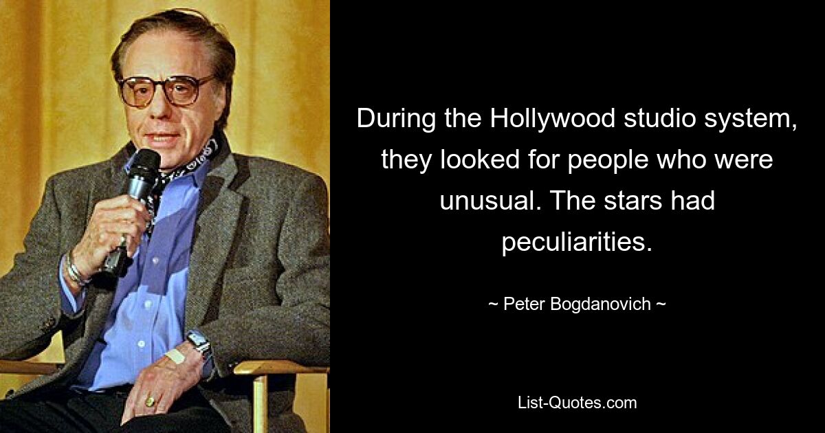 During the Hollywood studio system, they looked for people who were unusual. The stars had peculiarities. — © Peter Bogdanovich