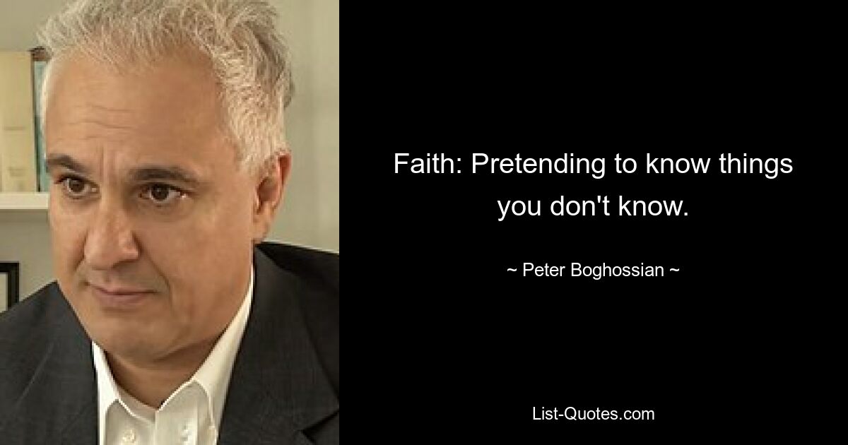 Faith: Pretending to know things you don't know. — © Peter Boghossian