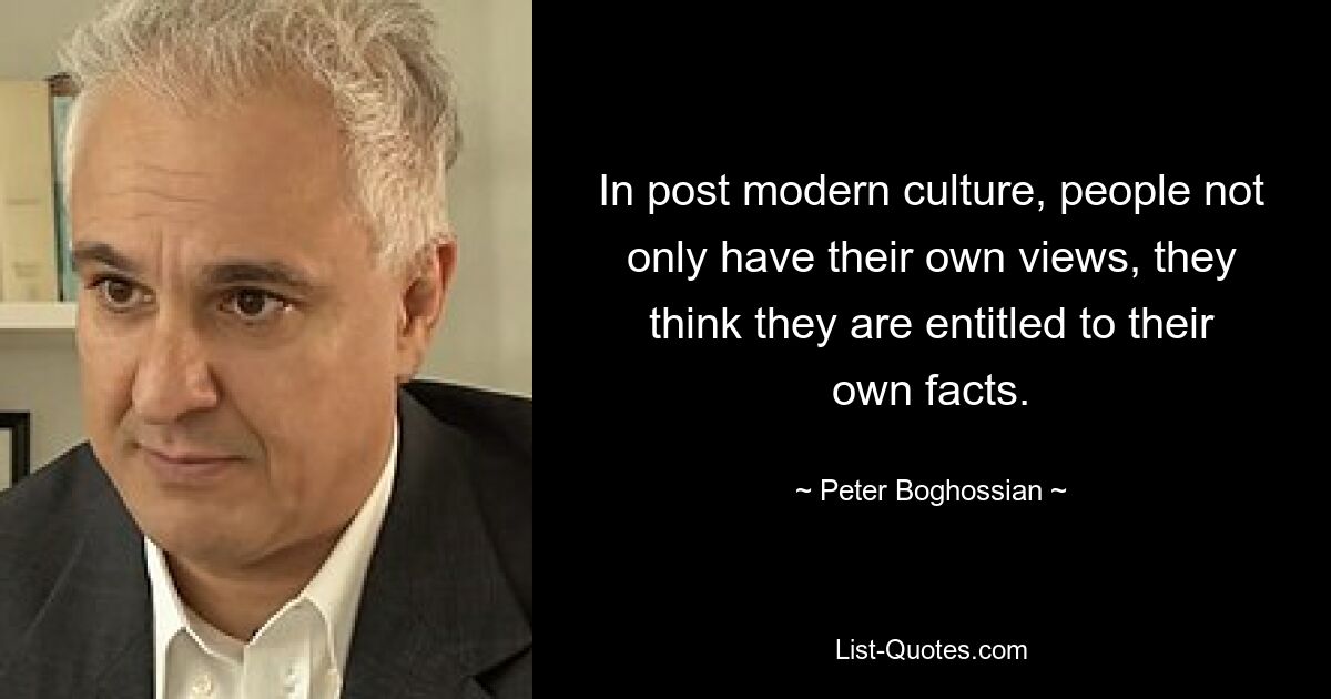 In post modern culture, people not only have their own views, they think they are entitled to their own facts. — © Peter Boghossian