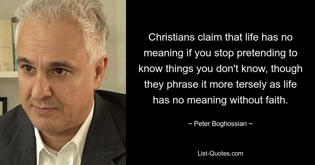 Christians claim that life has no meaning if you stop pretending to know things you don't know, though they phrase it more tersely as life has no meaning without faith. — © Peter Boghossian