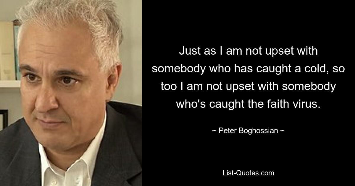 Just as I am not upset with somebody who has caught a cold, so too I am not upset with somebody who's caught the faith virus. — © Peter Boghossian