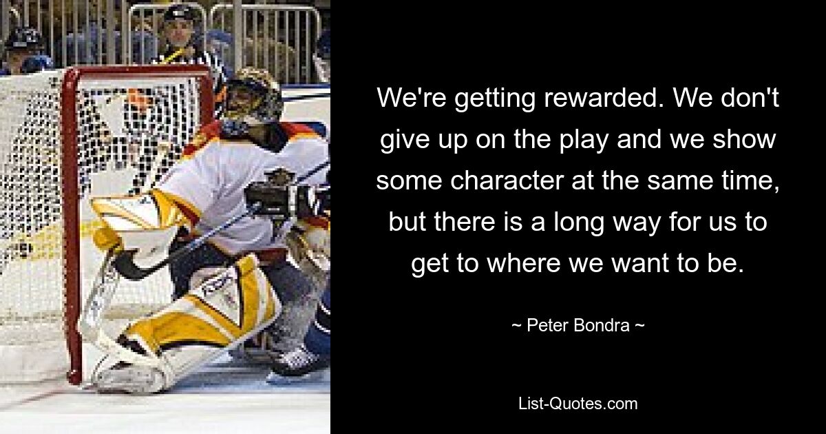 We're getting rewarded. We don't give up on the play and we show some character at the same time, but there is a long way for us to get to where we want to be. — © Peter Bondra