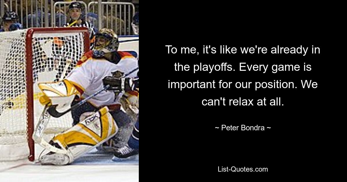 To me, it's like we're already in the playoffs. Every game is important for our position. We can't relax at all. — © Peter Bondra